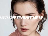 2025年郑州市口腔修复矫正牙齿医院口碑排名产生-美伦贝齿种植矫正中心价格及实力出圈