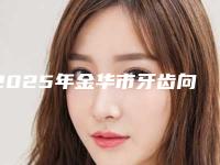 2025年金华市牙齿向内倾斜矫正医院排名榜前十靠谱名单一览-金华市牙齿向内倾斜矫正口腔医院