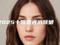 2025十堰激光消除皱纹整形医院排名前七都是整形“天花板”！十堰市太和医院整形美容科风格优势评价