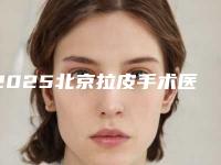 2025北京拉皮手术医生选择指南,避陷阱重塑美丽